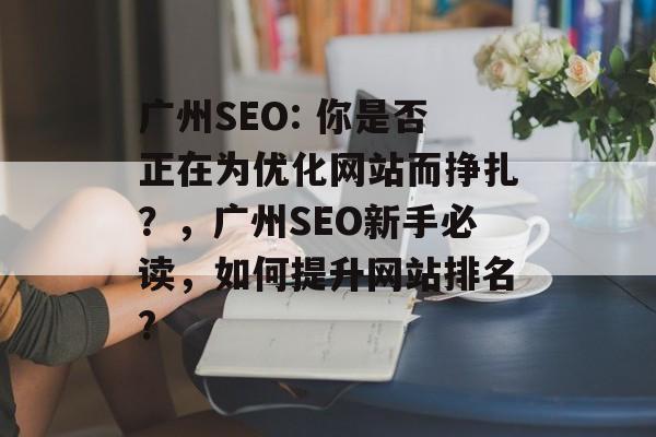 广州SEO: 你是否正在为优化网站而挣扎?,广州SEO新手必读,如何提升网站排名? 广州SEO: 你是否正在为优化网站而挣扎?,广州SEO新手必读,如何提升网站排名?