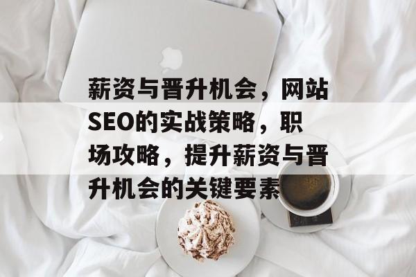 薪资与晋升机会,网站SEO的实战策略,职场攻略,提升薪资与晋升机会的关键要素 薪资与晋升机会,网站SEO的实战策略,职场攻略,提升薪资与晋升机会的关键要素