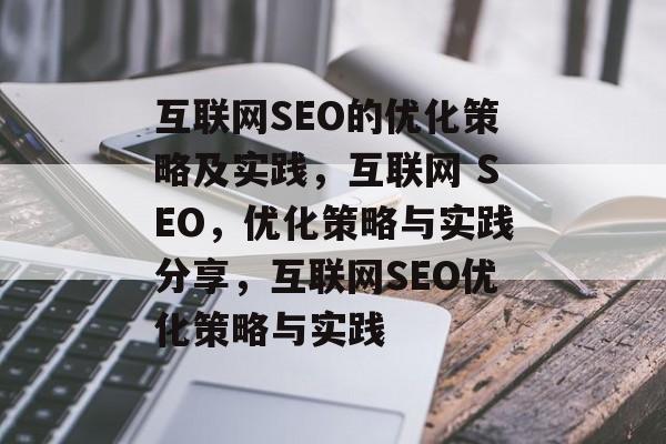 互联网SEO的优化策略及实践,互联网 SEO,优化策略与实践分享,互联网SEO优化策略与实践 互联网SEO的优化策略及实践,互联网 SEO,优化策略与实践分享,互联网SEO优化策略与实践