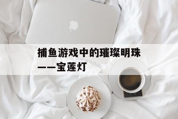 捕鱼游戏中的璀璨明珠——宝莲灯 捕鱼游戏中的璀璨明珠——宝莲灯