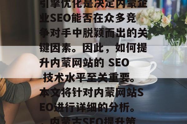 内蒙的外链排名和搜索引擎优化是决定内蒙企业SEO能否在众多竞争对手中脱颖而出的关键因素。因此,如何提升内蒙网站的 SEO 技术水平至关重要。本文将针对内蒙网站SEO进行详细的分析。,内蒙古SEO提升策略 内蒙的外链排名和搜索引擎优化是决定内蒙企业SEO能否在众多竞争对手中脱颖而出的关键因素。因此,如何提升内蒙网站的 SEO 技术水平至关重要。本文将针对内蒙网站SEO进行详细的分析。,内蒙古SEO提升策略