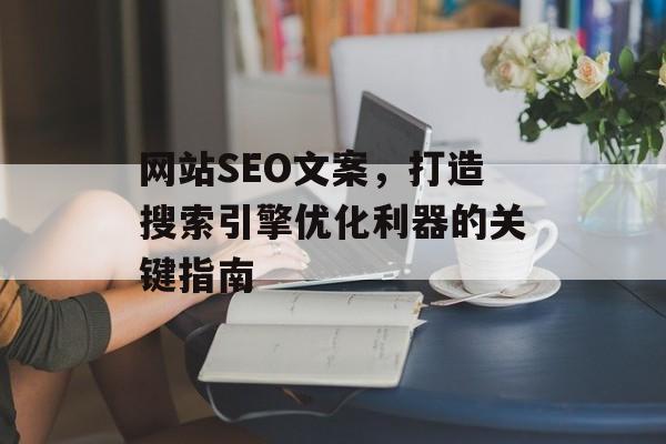 网站SEO文案,打造搜索引擎优化利器的关键指南 网站SEO文案,打造搜索引擎优化利器的关键指南