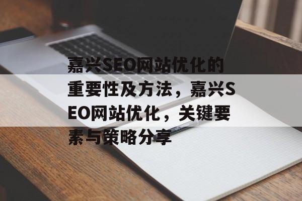 嘉兴SEO网站优化的重要性及方法,嘉兴SEO网站优化,关键要素与策略分享 嘉兴SEO网站优化的重要性及方法,嘉兴SEO网站优化,关键要素与策略分享
