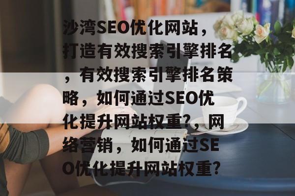 沙湾SEO优化网站,打造有效搜索引擎排名,有效搜索引擎排名策略,如何通过SEO优化提升网站权重?,网络营销,如何通过SEO优化提升网站权重? 沙湾SEO优化网站,打造有效搜索引擎排名,有效搜索引擎排名策略,如何通过SEO优化提升网站权重?,网络营销,如何通过SEO优化提升网站权重?