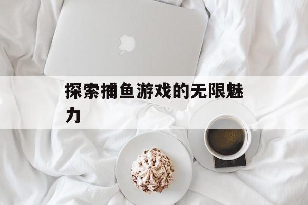 探索捕鱼游戏的无限魅力 探索捕鱼游戏的无限魅力