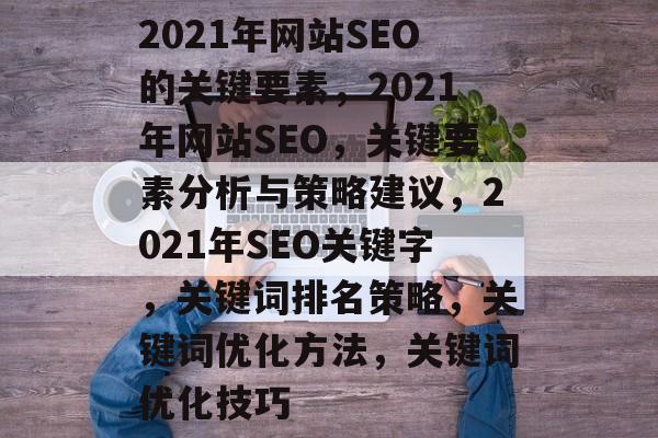 2021年网站SEO的关键要素,2021年网站SEO,关键要素分析与策略建议,2021年SEO关键字,关键词排名策略,关键词优化方法,关键词优化技巧 2021年网站SEO的关键要素,2021年网站SEO,关键要素分析与策略建议,2021年SEO关键字,关键词排名策略,关键词优化方法,关键词优化技巧