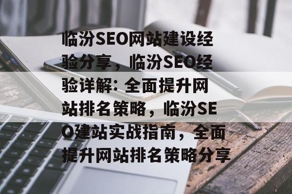 临汾SEO网站建设经验分享,临汾SEO经验详解: 全面提升网站排名策略,临汾SEO建站实战指南,全面提升网站排名策略分享 临汾SEO网站建设经验分享,临汾SEO经验详解: 全面提升网站排名策略,临汾SEO建站实战指南,全面提升网站排名策略分享