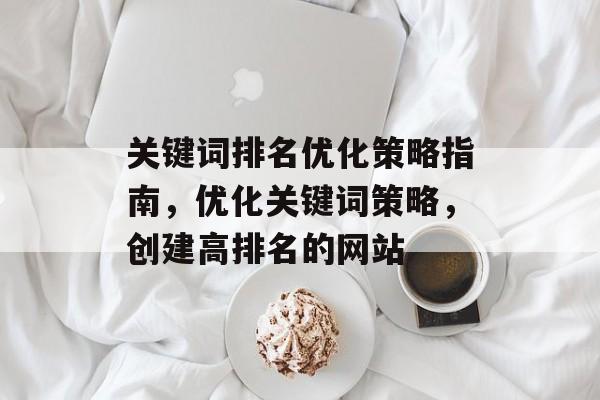 关键词排名优化策略指南,优化关键词策略,创建高排名的网站 关键词排名优化策略指南,优化关键词策略,创建高排名的网站