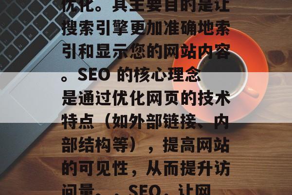 SEO 是指搜索引擎优化。其主要目的是让搜索引擎更加准确地索引和显示您的网站内容。SEO 的核心理念是通过优化网页的技术特点(如外部链接、内部结构等),提高网站的可见性,从而提升访问量。,SEO,让网站更被搜索引擎索引 SEO 是指搜索引擎优化。其主要目的是让搜索引擎更加准确地索引和显示您的网站内容。SEO 的核心理念是通过优化网页的技术特点(如外部链接、内部结构等),提高网站的可见性,从而提升访问量。,SEO,让网站更被搜索引擎索引