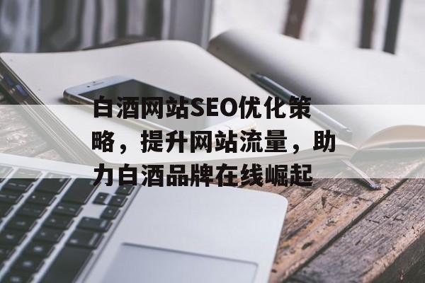 白酒网站SEO优化策略,提升网站流量,助力白酒品牌在线崛起 白酒网站SEO优化策略,提升网站流量,助力白酒品牌在线崛起
