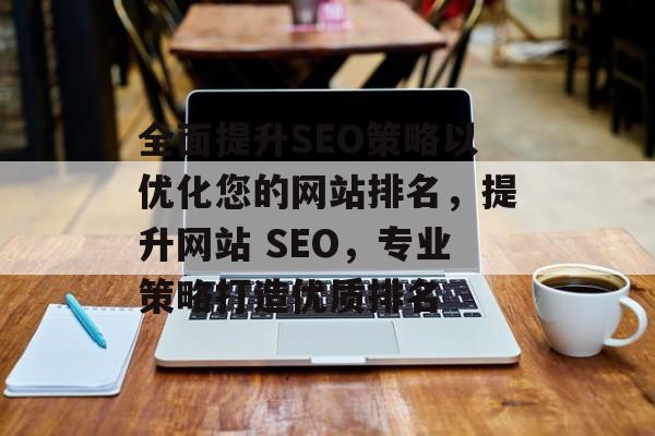 全面提升SEO策略以优化您的网站排名,提升网站 SEO,专业策略打造优质排名 全面提升SEO策略以优化您的网站排名,提升网站 SEO,专业策略打造优质排名