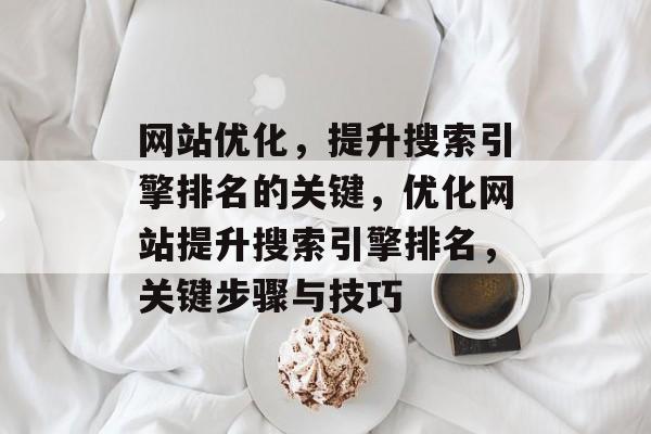 网站优化,提升搜索引擎排名的关键,优化网站提升搜索引擎排名,关键步骤与技巧 网站优化,提升搜索引擎排名的关键,优化网站提升搜索引擎排名,关键步骤与技巧
