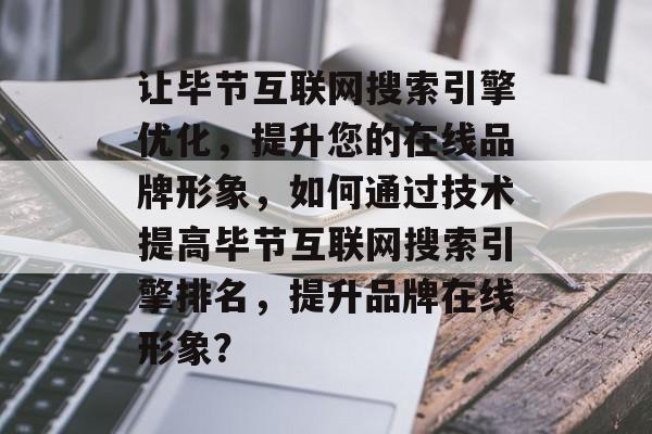 让毕节互联网搜索引擎优化，提升您的在线品牌形象，如何通过技术提高毕节互联网搜索引擎排名，提升品牌在线形象？