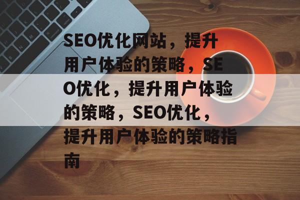 SEO优化网站，提升用户体验的策略，SEO优化，提升用户体验的策略，SEO优化，提升用户体验的策略指南