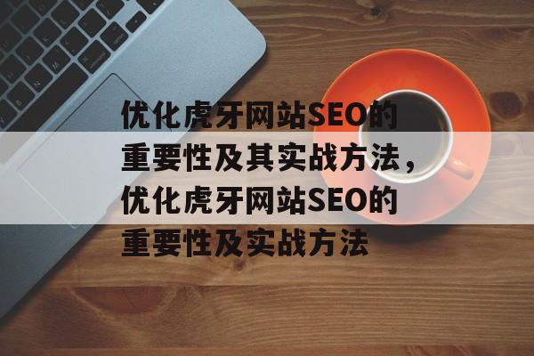 优化虎牙网站SEO的重要性及其实战方法,优化虎牙网站SEO的重要性及实战方法 优化虎牙网站SEO的重要性及其实战方法,优化虎牙网站SEO的重要性及实战方法