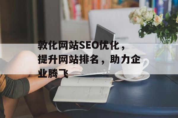 敦化网站SEO优化,提升网站排名,助力企业腾飞 敦化网站SEO优化,提升网站排名,助力企业腾飞
