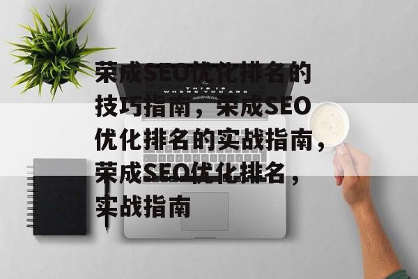 荣成SEO优化排名的技巧指南,荣成SEO优化排名的实战指南,荣成SEO优化排名,实战指南 荣成SEO优化排名的技巧指南,荣成SEO优化排名的实战指南,荣成SEO优化排名,实战指南