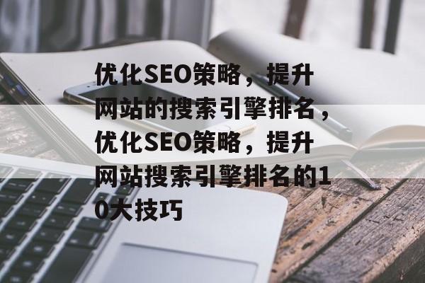 优化SEO策略,提升网站的搜索引擎排名,优化SEO策略,提升网站搜索引擎排名的10大技巧 优化SEO策略,提升网站的搜索引擎排名,优化SEO策略,提升网站搜索引擎排名的10大技巧