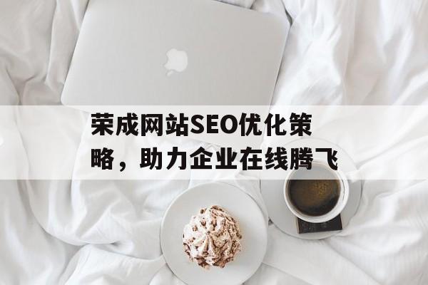 荣成网站SEO优化策略,助力企业在线腾飞 荣成网站SEO优化策略,助力企业在线腾飞
