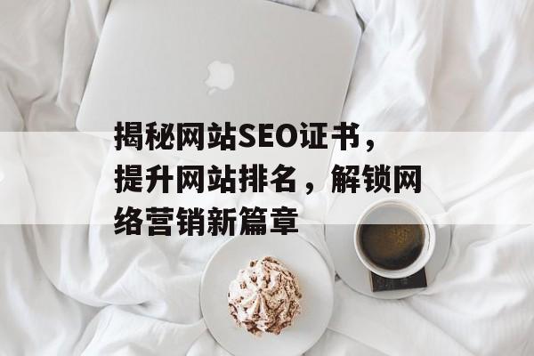 揭秘网站SEO证书,提升网站排名,解锁网络营销新篇章 揭秘网站SEO证书,提升网站排名,解锁网络营销新篇章