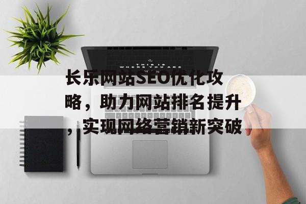 长乐网站SEO优化攻略,助力网站排名提升,实现网络营销新突破 长乐网站SEO优化攻略,助力网站排名提升,实现网络营销新突破