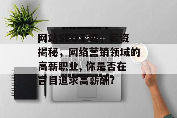 网站SEO工资,薪资揭秘,网络营销领域的高薪职业, 你是否在盲目追求高薪酬? 网站SEO工资,薪资揭秘,网络营销领域的高薪职业, 你是否在盲目追求高薪酬?