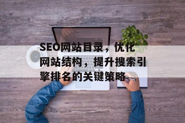 SEO网站目录,优化网站结构,提升搜索引擎排名的关键策略 SEO网站目录,优化网站结构,提升搜索引擎排名的关键策略