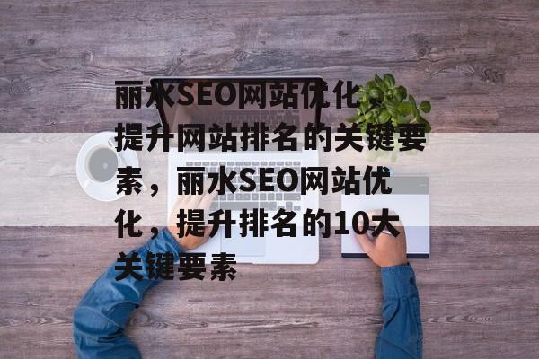 丽水SEO网站优化,提升网站排名的关键要素,丽水SEO网站优化,提升排名的10大关键要素 丽水SEO网站优化,提升网站排名的关键要素,丽水SEO网站优化,提升排名的10大关键要素