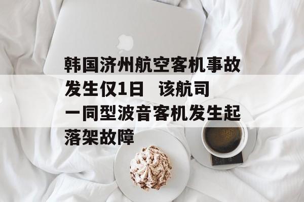 韩国济州航空客机事故发生仅1日  该航司一同型波音客机发生起落架故障