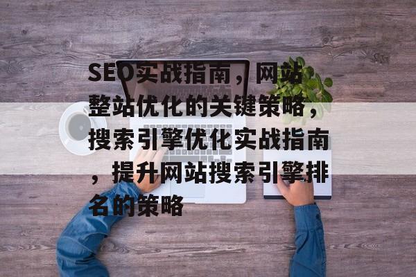 SEO实战指南,网站整站优化的关键策略,搜索引擎优化实战指南,提升网站搜索引擎排名的策略 SEO实战指南,网站整站优化的关键策略,搜索引擎优化实战指南,提升网站搜索引擎排名的策略