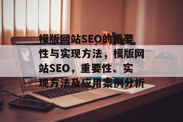 模版网站SEO的重要性与实现方法,模版网站SEO,重要性、实现方法及应用案例分析 模版网站SEO的重要性与实现方法,模版网站SEO,重要性、实现方法及应用案例分析