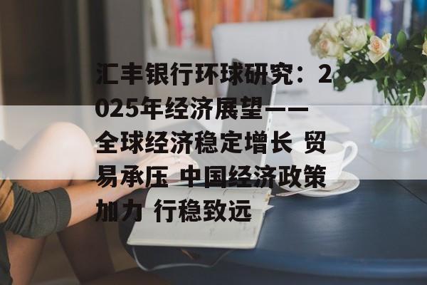 汇丰银行环球研究：2025年经济展望——全球经济稳定增长 贸易承压 中国经济政策加力 行稳致远