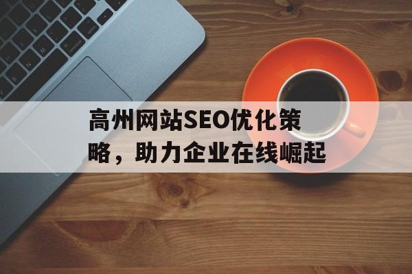 高州网站SEO优化策略,助力企业在线崛起 高州网站SEO优化策略,助力企业在线崛起