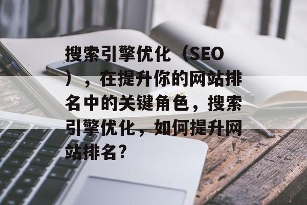 搜索引擎优化(SEO),在提升你的网站排名中的关键角色,搜索引擎优化,如何提升网站排名? 搜索引擎优化(SEO),在提升你的网站排名中的关键角色,搜索引擎优化,如何提升网站排名?