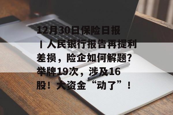12月30日保险日报丨人民银行报告再提利差损,险企如何解题?举牌19次,涉及16股!大资金“动了”! 12月30日保险日报丨人民银行报告再提利差损,险企如何解题?举牌19次,涉及16股!大资金“动了”!