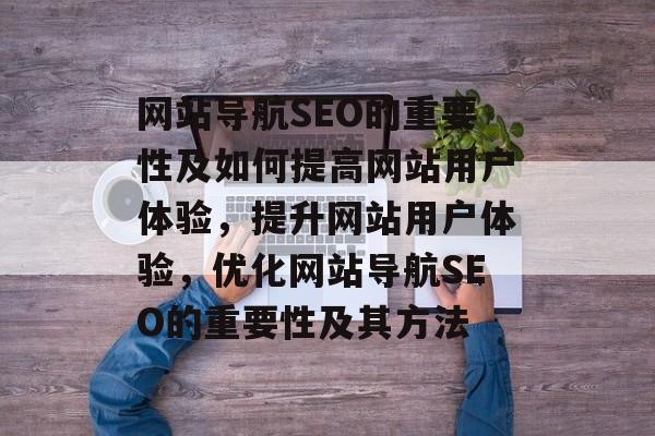 网站导航SEO的重要性及如何提高网站用户体验,提升网站用户体验,优化网站导航SEO的重要性及其方法 网站导航SEO的重要性及如何提高网站用户体验,提升网站用户体验,优化网站导航SEO的重要性及其方法