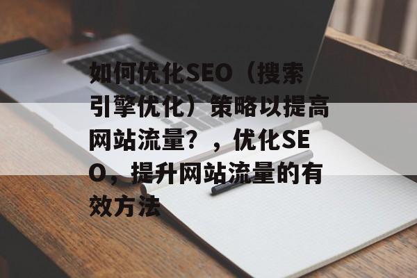 如何优化SEO(搜索引擎优化)策略以提高网站流量?,优化SEO,提升网站流量的有效方法 如何优化SEO(搜索引擎优化)策略以提高网站流量?,优化SEO,提升网站流量的有效方法