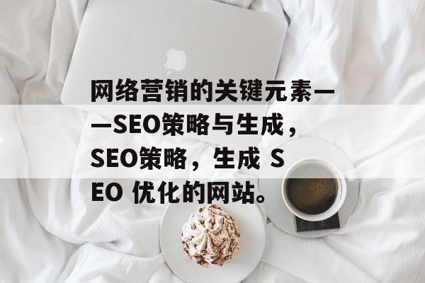 网络营销的关键元素——SEO策略与生成,SEO策略,生成 SEO 优化的网站。 网络营销的关键元素——SEO策略与生成,SEO策略,生成 SEO 优化的网站。