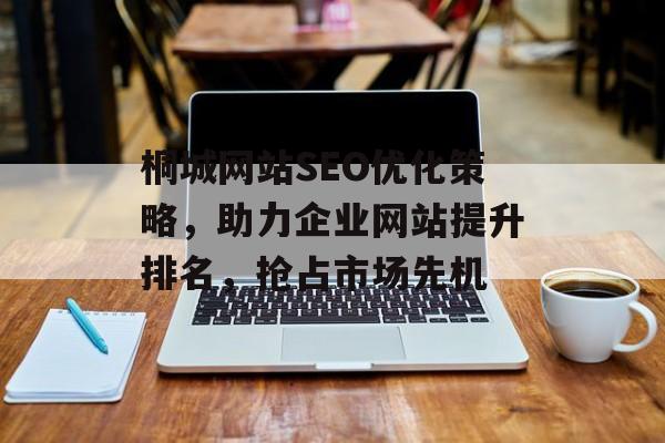 桐城网站SEO优化策略,助力企业网站提升排名,抢占市场先机 桐城网站SEO优化策略,助力企业网站提升排名,抢占市场先机