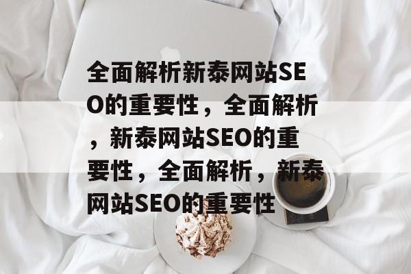 全面解析新泰网站SEO的重要性,全面解析,新泰网站SEO的重要性,全面解析,新泰网站SEO的重要性 全面解析新泰网站SEO的重要性,全面解析,新泰网站SEO的重要性,全面解析,新泰网站SEO的重要性