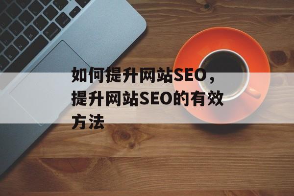 如何提升网站SEO,提升网站SEO的有效方法 如何提升网站SEO,提升网站SEO的有效方法