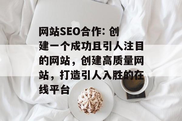 网站SEO合作: 创建一个成功且引人注目的网站,创建高质量网站,打造引人入胜的在线平台 网站SEO合作: 创建一个成功且引人注目的网站,创建高质量网站,打造引人入胜的在线平台