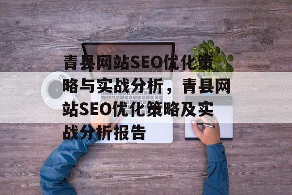青县网站SEO优化策略与实战分析,青县网站SEO优化策略及实战分析报告 青县网站SEO优化策略与实战分析,青县网站SEO优化策略及实战分析报告