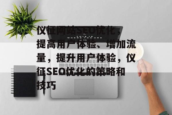 仪征网站SEO优化,提高用户体验、增加流量,提升用户体验,仪征SEO优化的策略和技巧 仪征网站SEO优化,提高用户体验、增加流量,提升用户体验,仪征SEO优化的策略和技巧