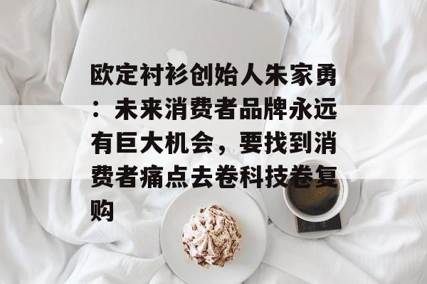 欧定衬衫创始人朱家勇:未来消费者品牌永远有巨大机会,要找到消费者痛点去卷科技卷复购 欧定衬衫创始人朱家勇:未来消费者品牌永远有巨大机会,要找到消费者痛点去卷科技卷复购