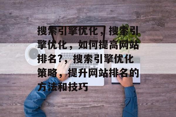搜索引擎优化,搜索引擎优化,如何提高网站排名?,搜索引擎优化策略,提升网站排名的方法和技巧 搜索引擎优化,搜索引擎优化,如何提高网站排名?,搜索引擎优化策略,提升网站排名的方法和技巧