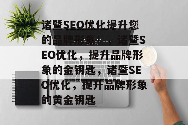 诸暨SEO优化提升您的品牌形象！，诸暨SEO优化，提升品牌形象的金钥匙，诸暨SEO优化，提升品牌形象的黄金钥匙