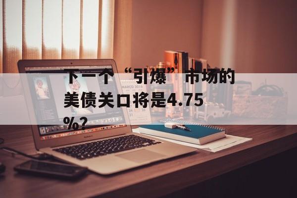 下一个“引爆”市场的美债关口将是4.75%? 下一个“引爆”市场的美债关口将是4.75%?