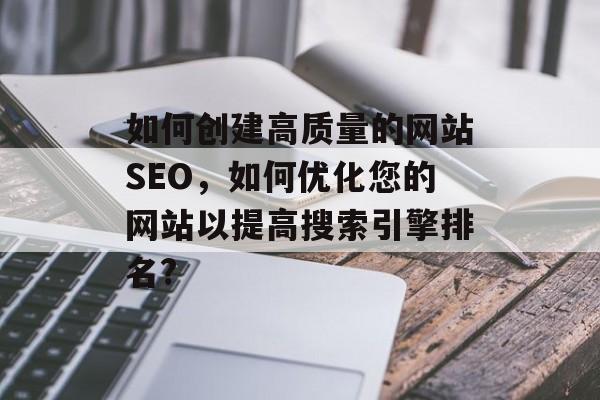 如何创建高质量的网站SEO,如何优化您的网站以提高搜索引擎排名? 如何创建高质量的网站SEO,如何优化您的网站以提高搜索引擎排名?