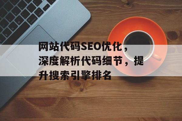 网站代码SEO优化,深度解析代码细节,提升搜索引擎排名 网站代码SEO优化,深度解析代码细节,提升搜索引擎排名